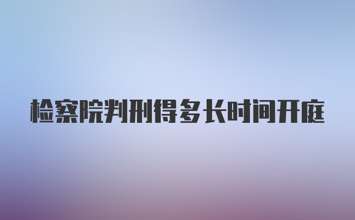 检察院判刑得多长时间开庭
