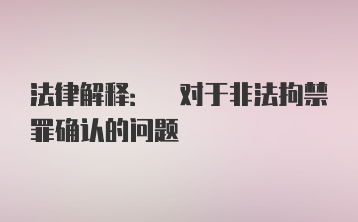 法律解释: 对于非法拘禁罪确认的问题