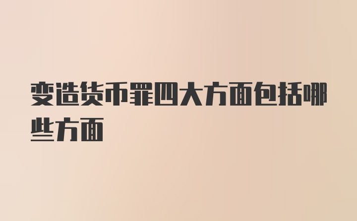 变造货币罪四大方面包括哪些方面