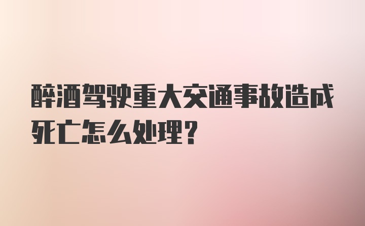 醉酒驾驶重大交通事故造成死亡怎么处理？