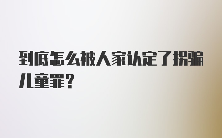 到底怎么被人家认定了拐骗儿童罪？