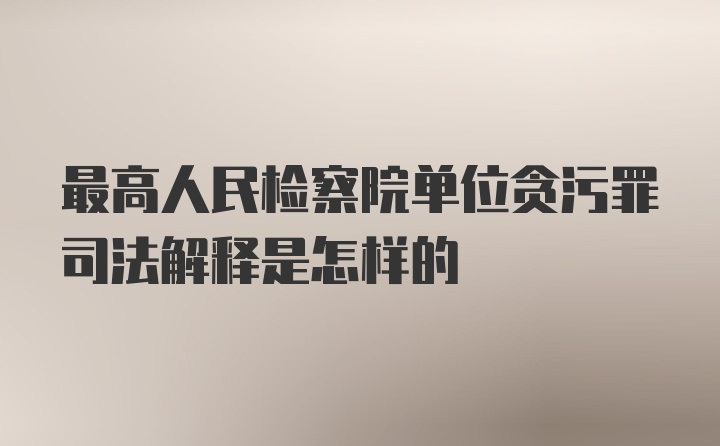 最高人民检察院单位贪污罪司法解释是怎样的