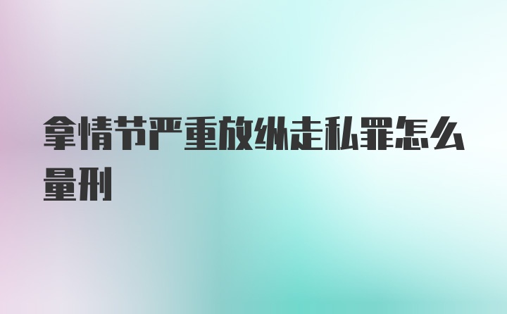 拿情节严重放纵走私罪怎么量刑