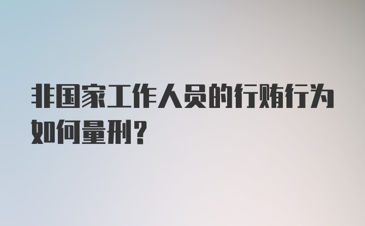 非国家工作人员的行贿行为如何量刑？