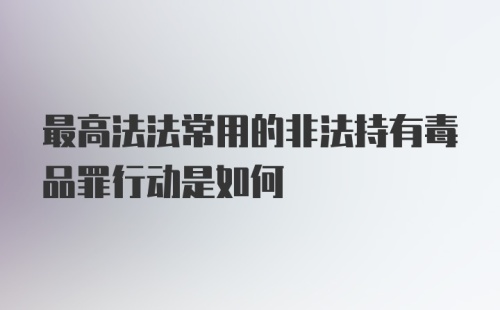 最高法法常用的非法持有毒品罪行动是如何