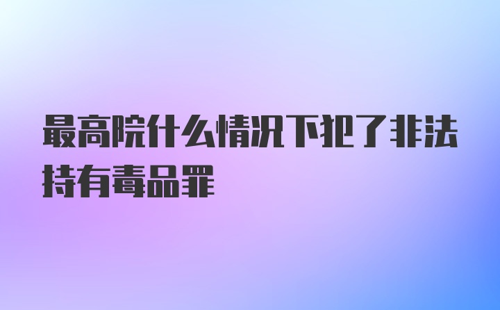 最高院什么情况下犯了非法持有毒品罪