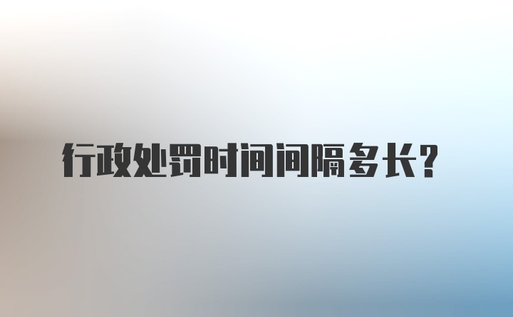 行政处罚时间间隔多长?