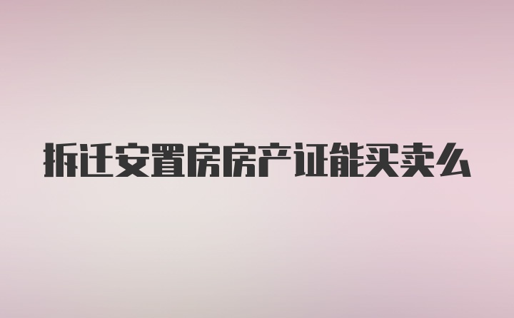 拆迁安置房房产证能买卖么