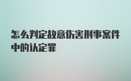 怎么判定故意伤害刑事案件中的认定罪