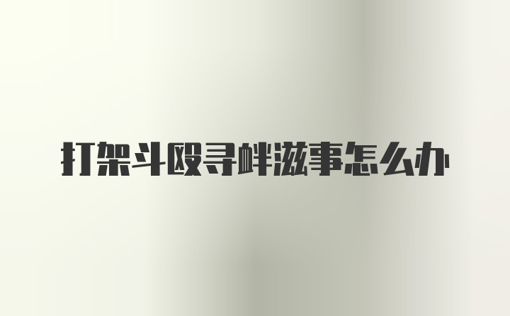 打架斗殴寻衅滋事怎么办