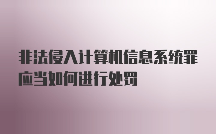 非法侵入计算机信息系统罪应当如何进行处罚