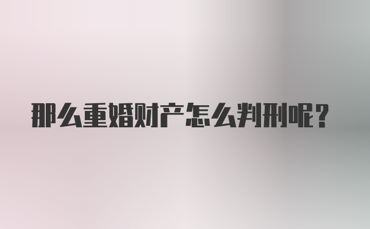 那么重婚财产怎么判刑呢？