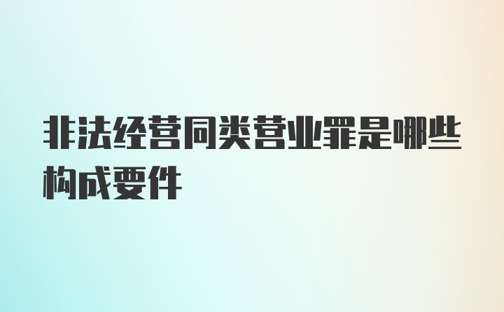 非法经营同类营业罪是哪些构成要件