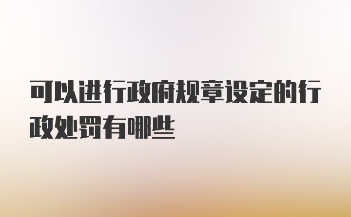 可以进行政府规章设定的行政处罚有哪些