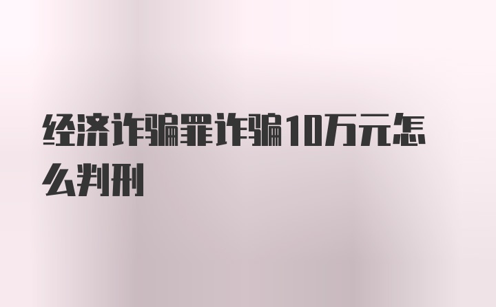 经济诈骗罪诈骗10万元怎么判刑