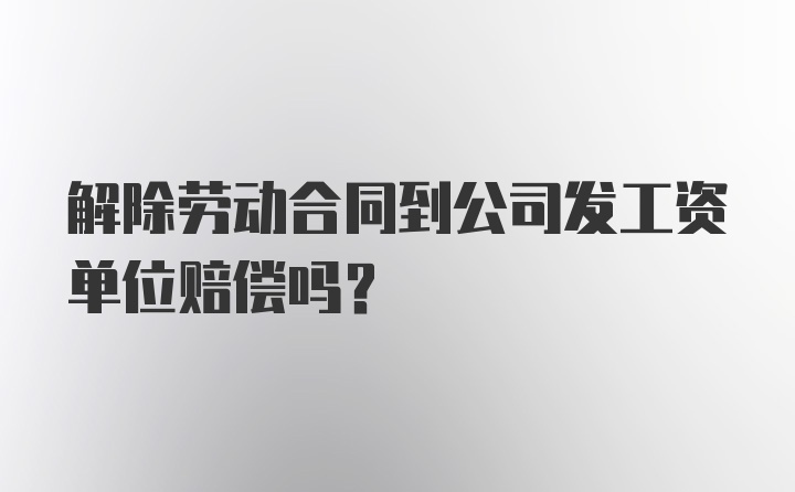 解除劳动合同到公司发工资单位赔偿吗?