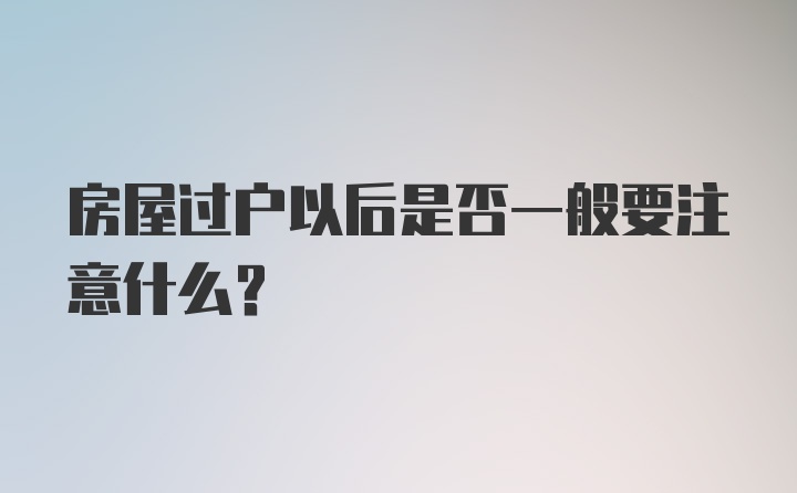 房屋过户以后是否一般要注意什么？