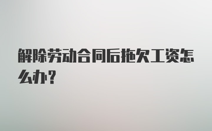 解除劳动合同后拖欠工资怎么办？