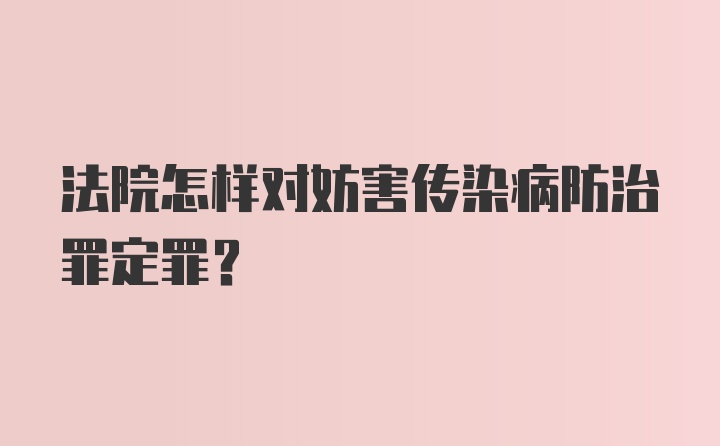 法院怎样对妨害传染病防治罪定罪?