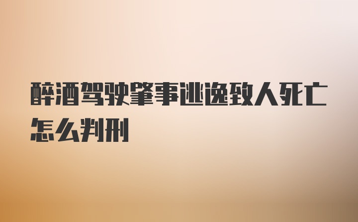 醉酒驾驶肇事逃逸致人死亡怎么判刑