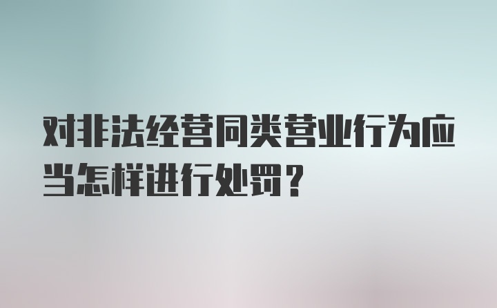 对非法经营同类营业行为应当怎样进行处罚？