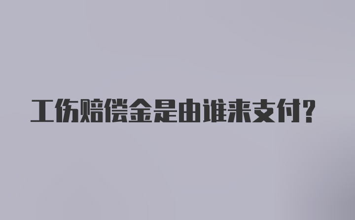 工伤赔偿金是由谁来支付？