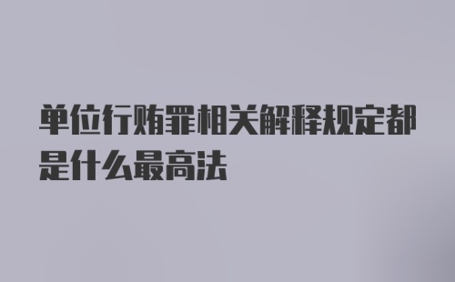 单位行贿罪相关解释规定都是什么最高法