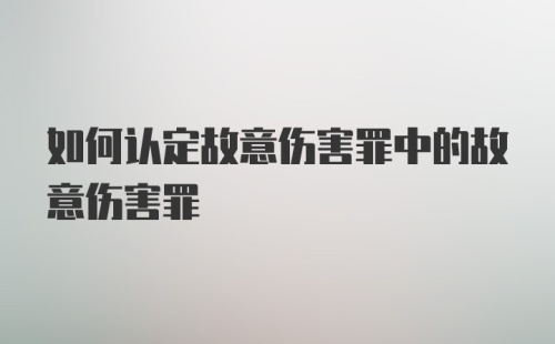 如何认定故意伤害罪中的故意伤害罪