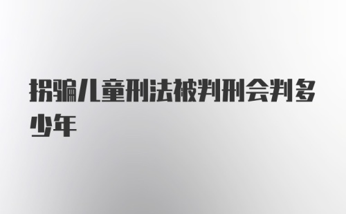 拐骗儿童刑法被判刑会判多少年