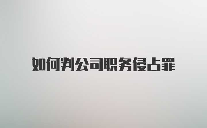 如何判公司职务侵占罪