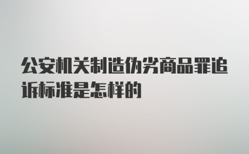 公安机关制造伪劣商品罪追诉标准是怎样的