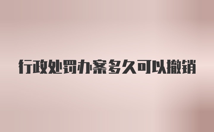 行政处罚办案多久可以撤销