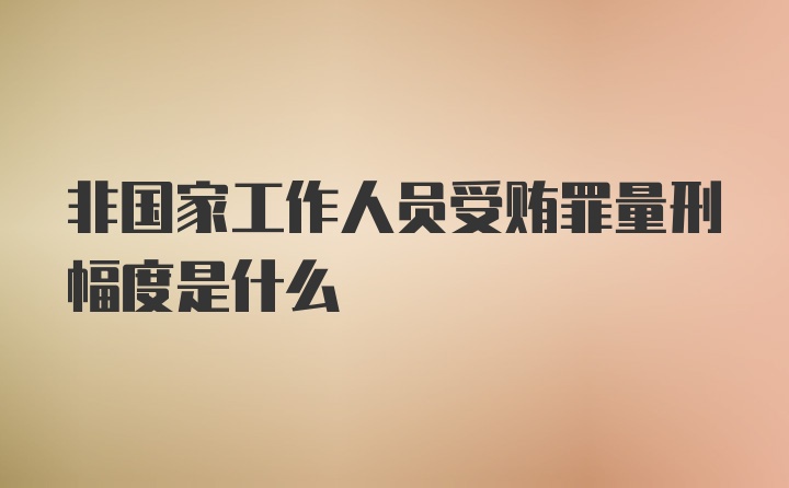 非国家工作人员受贿罪量刑幅度是什么