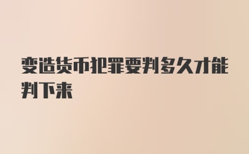 变造货币犯罪要判多久才能判下来