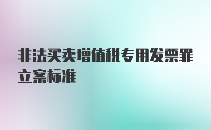 非法买卖增值税专用发票罪立案标准