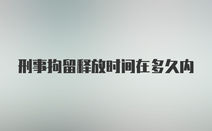 刑事拘留释放时间在多久内