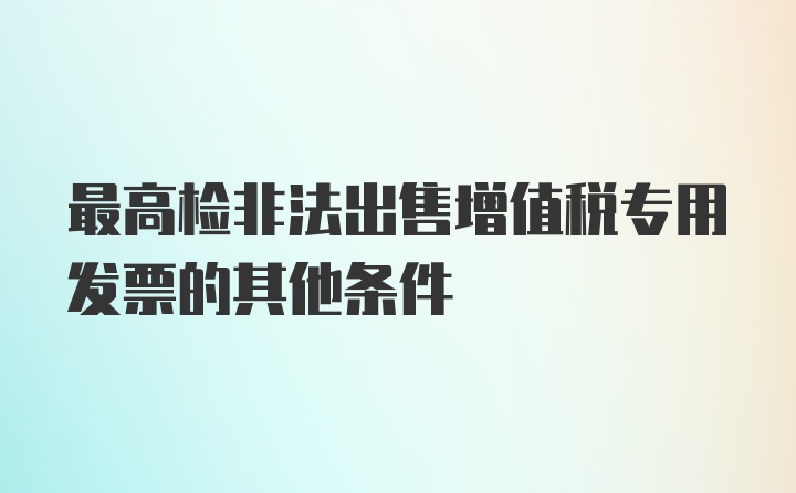 最高检非法出售增值税专用发票的其他条件