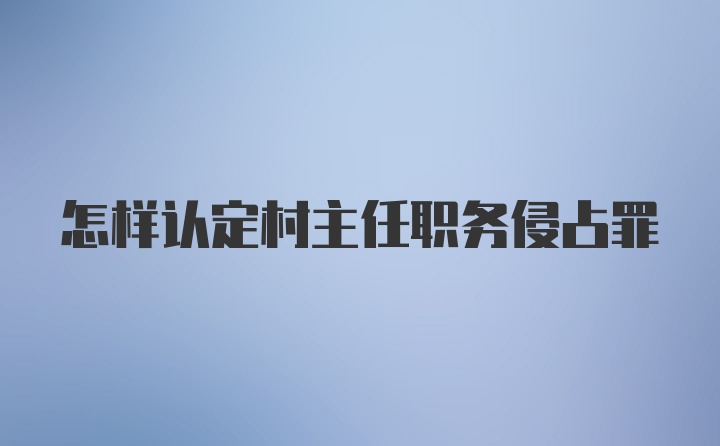 怎样认定村主任职务侵占罪