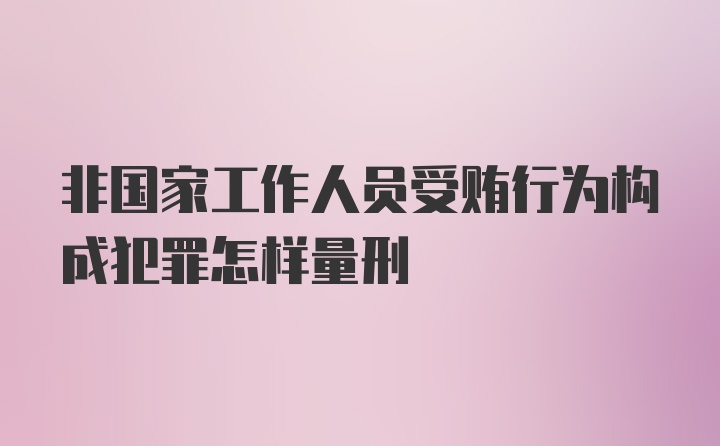 非国家工作人员受贿行为构成犯罪怎样量刑