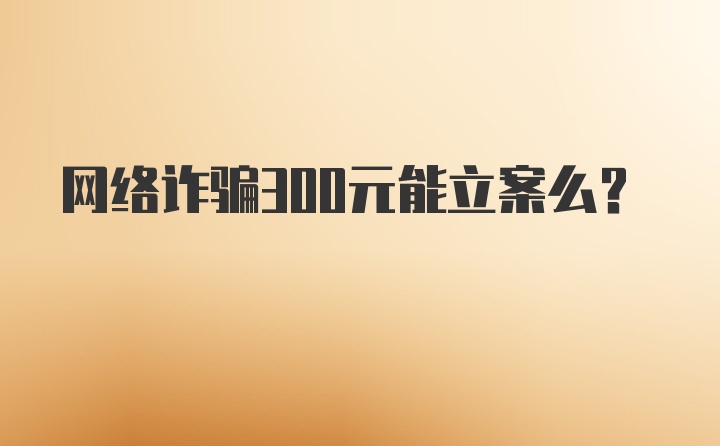 网络诈骗300元能立案么？