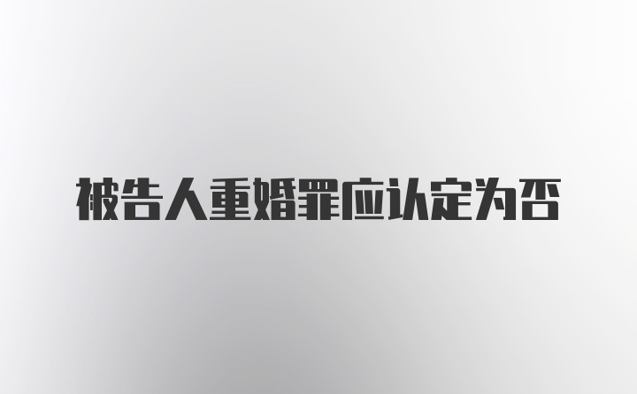 被告人重婚罪应认定为否