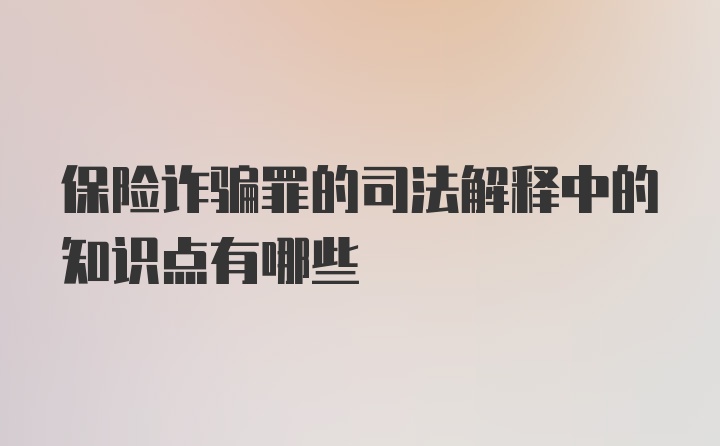 保险诈骗罪的司法解释中的知识点有哪些