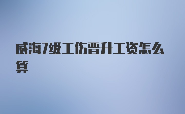 威海7级工伤晋升工资怎么算