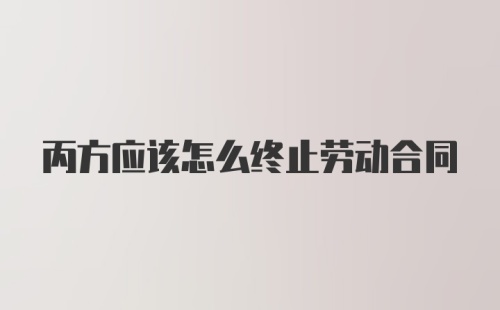 丙方应该怎么终止劳动合同