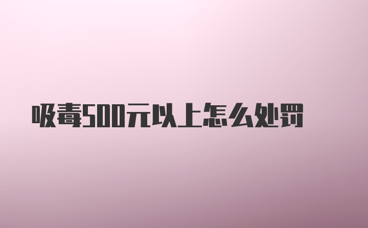 吸毒500元以上怎么处罚