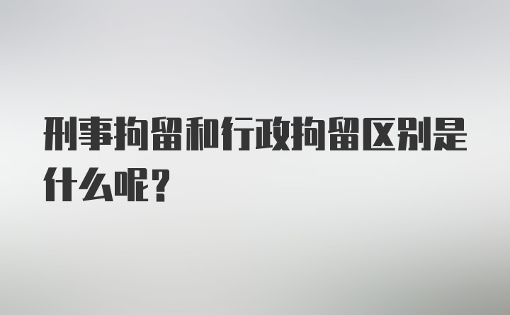 刑事拘留和行政拘留区别是什么呢？