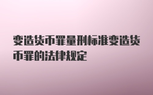 变造货币罪量刑标准变造货币罪的法律规定