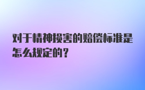 对于精神损害的赔偿标准是怎么规定的？