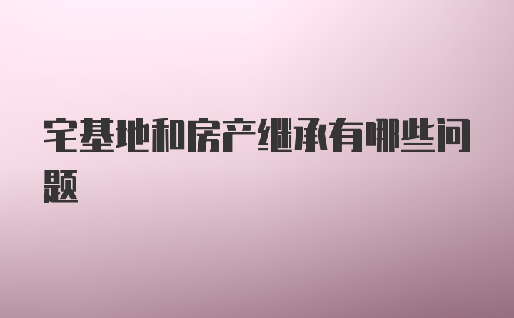 宅基地和房产继承有哪些问题