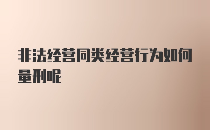 非法经营同类经营行为如何量刑呢